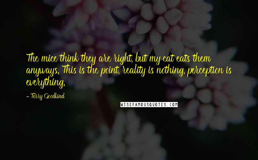 Terry Goodkind Quotes: The mice think they are right, but my cat eats them anyways. This is the point, reality is nothing, perception is everything.