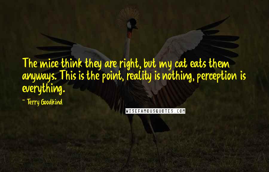 Terry Goodkind Quotes: The mice think they are right, but my cat eats them anyways. This is the point, reality is nothing, perception is everything.