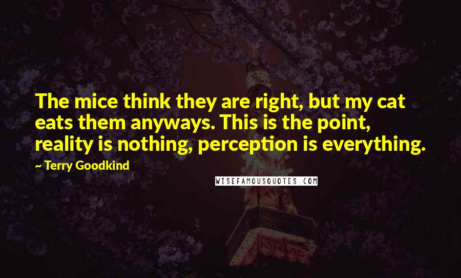 Terry Goodkind Quotes: The mice think they are right, but my cat eats them anyways. This is the point, reality is nothing, perception is everything.