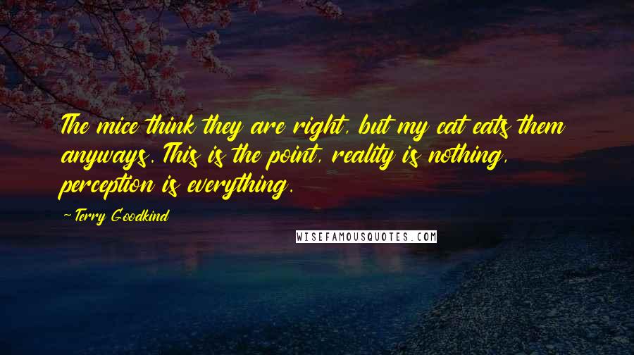 Terry Goodkind Quotes: The mice think they are right, but my cat eats them anyways. This is the point, reality is nothing, perception is everything.