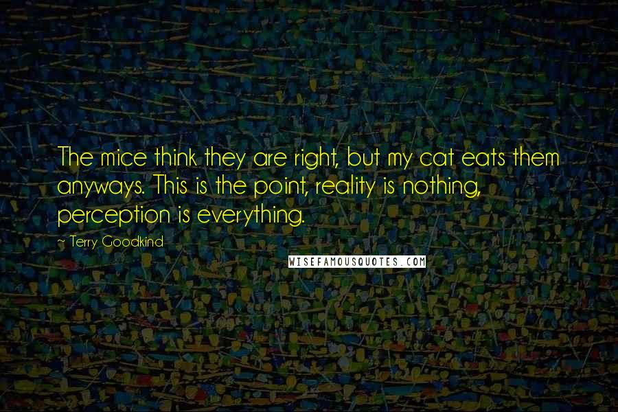 Terry Goodkind Quotes: The mice think they are right, but my cat eats them anyways. This is the point, reality is nothing, perception is everything.