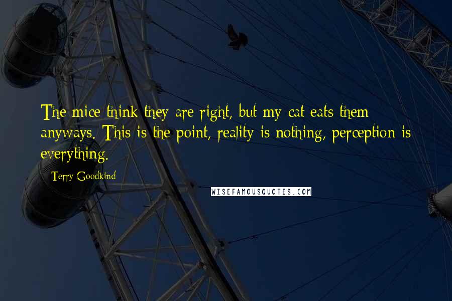 Terry Goodkind Quotes: The mice think they are right, but my cat eats them anyways. This is the point, reality is nothing, perception is everything.