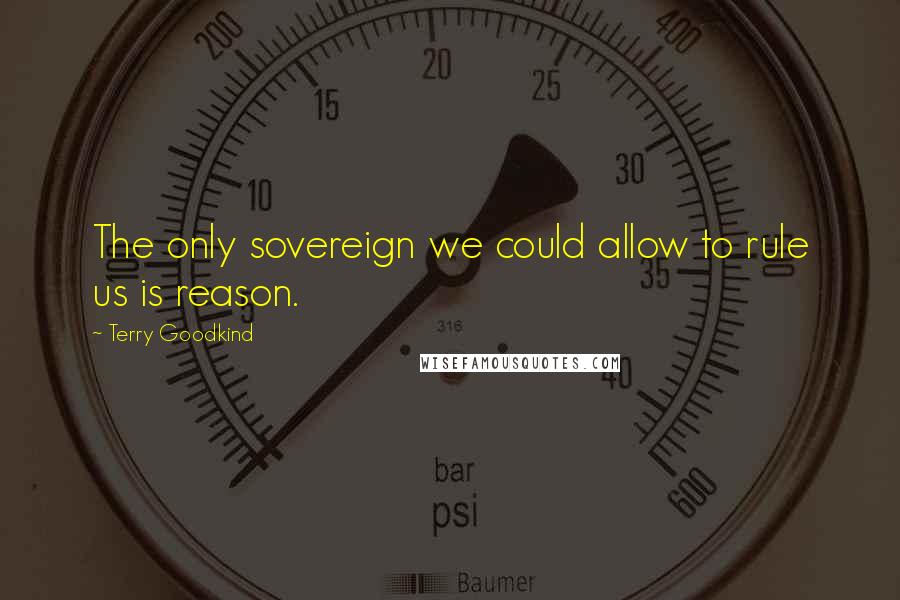 Terry Goodkind Quotes: The only sovereign we could allow to rule us is reason.