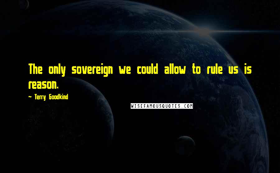 Terry Goodkind Quotes: The only sovereign we could allow to rule us is reason.