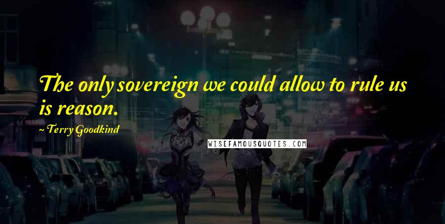 Terry Goodkind Quotes: The only sovereign we could allow to rule us is reason.