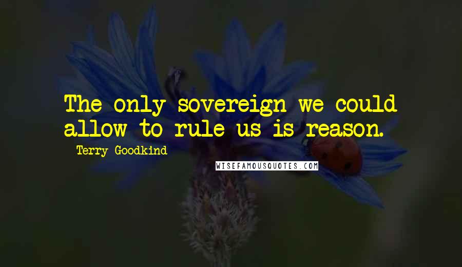 Terry Goodkind Quotes: The only sovereign we could allow to rule us is reason.