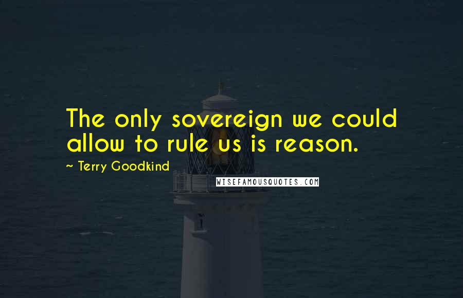 Terry Goodkind Quotes: The only sovereign we could allow to rule us is reason.