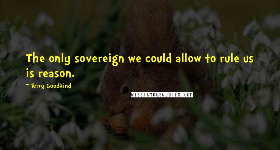 Terry Goodkind Quotes: The only sovereign we could allow to rule us is reason.