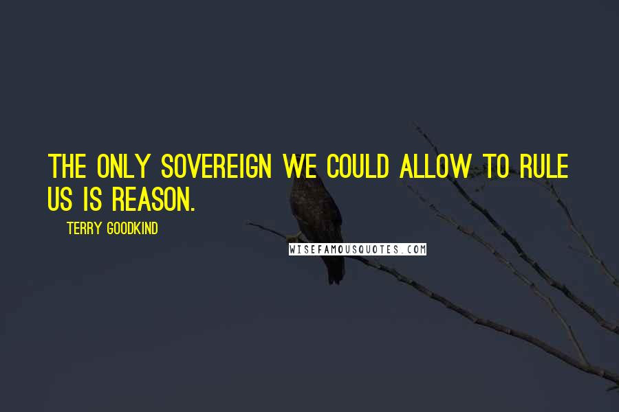 Terry Goodkind Quotes: The only sovereign we could allow to rule us is reason.