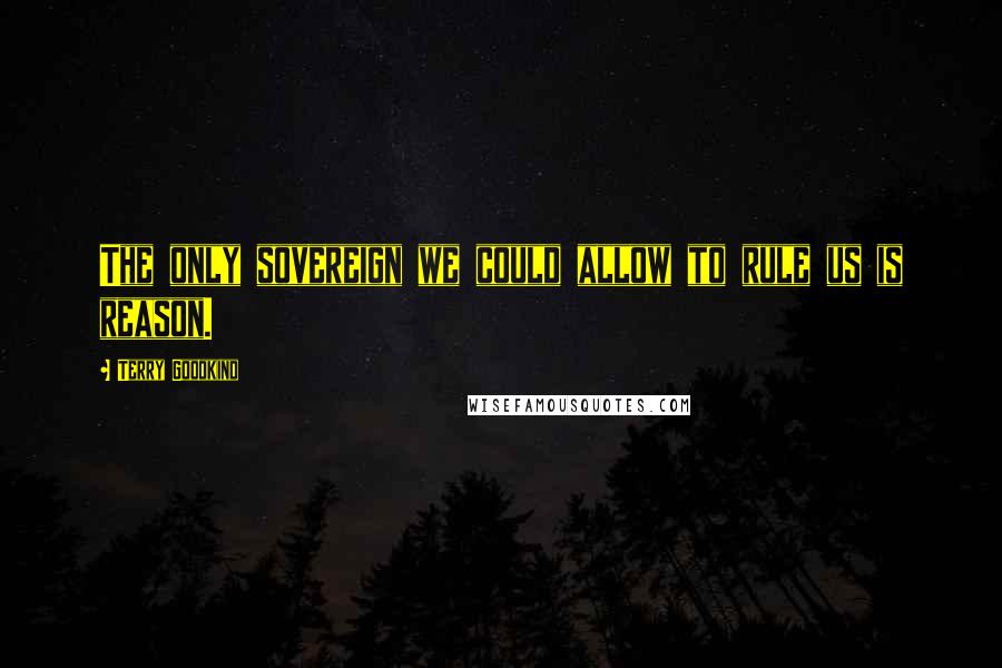 Terry Goodkind Quotes: The only sovereign we could allow to rule us is reason.