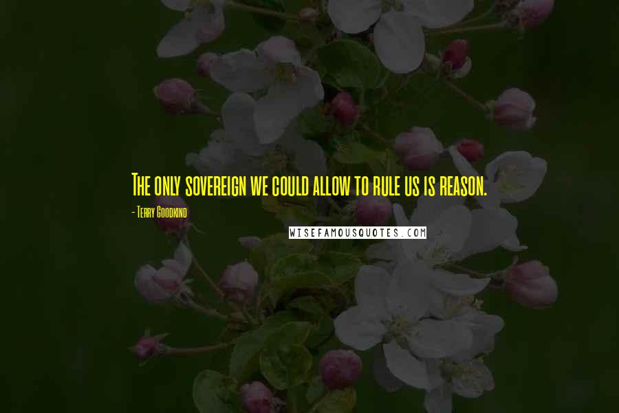 Terry Goodkind Quotes: The only sovereign we could allow to rule us is reason.