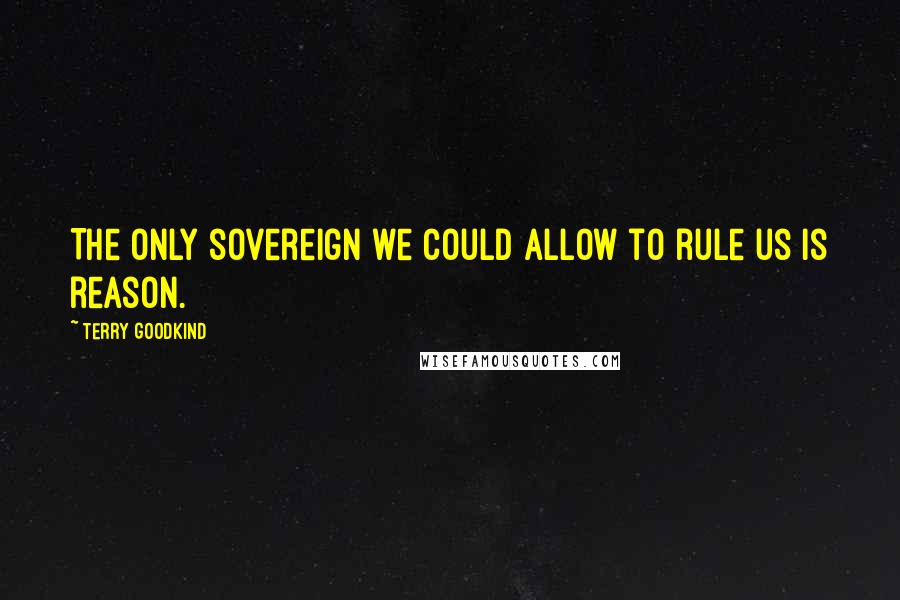 Terry Goodkind Quotes: The only sovereign we could allow to rule us is reason.