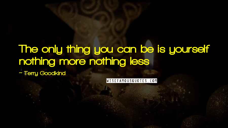 Terry Goodkind Quotes: The only thing you can be is yourself nothing more nothing less