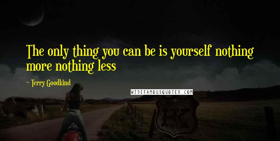 Terry Goodkind Quotes: The only thing you can be is yourself nothing more nothing less