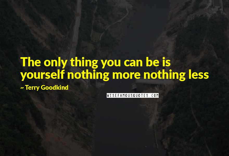 Terry Goodkind Quotes: The only thing you can be is yourself nothing more nothing less