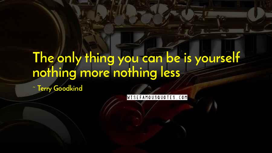 Terry Goodkind Quotes: The only thing you can be is yourself nothing more nothing less