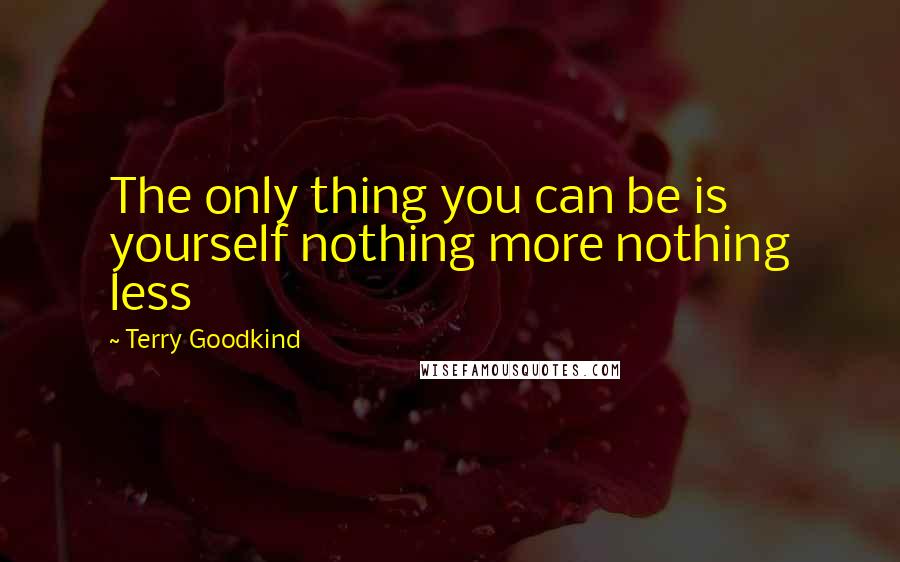 Terry Goodkind Quotes: The only thing you can be is yourself nothing more nothing less