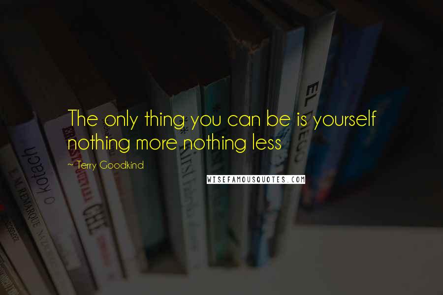 Terry Goodkind Quotes: The only thing you can be is yourself nothing more nothing less