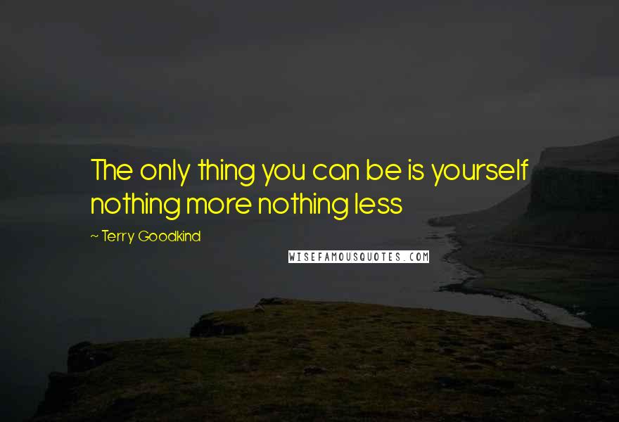 Terry Goodkind Quotes: The only thing you can be is yourself nothing more nothing less