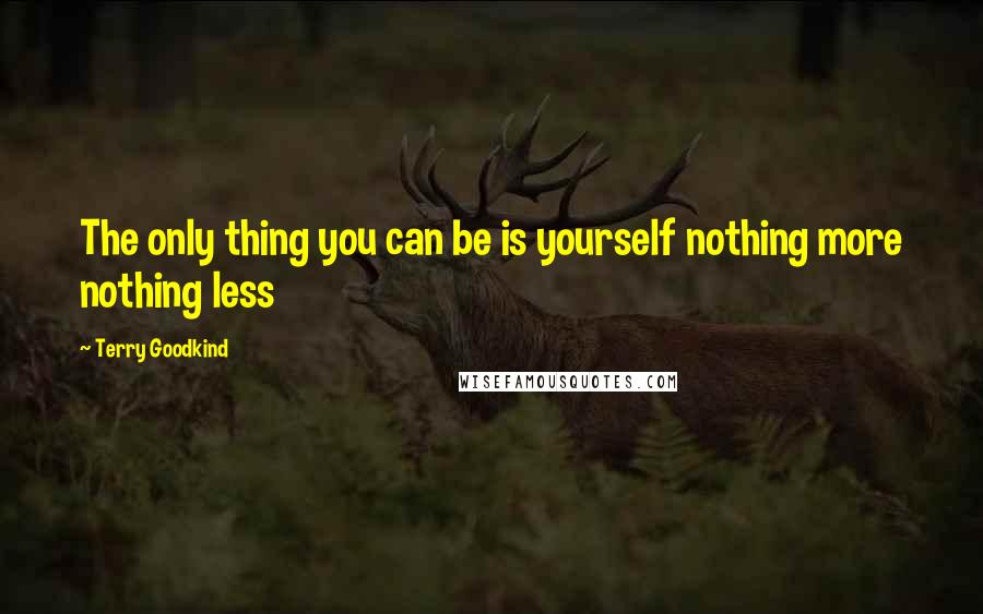 Terry Goodkind Quotes: The only thing you can be is yourself nothing more nothing less