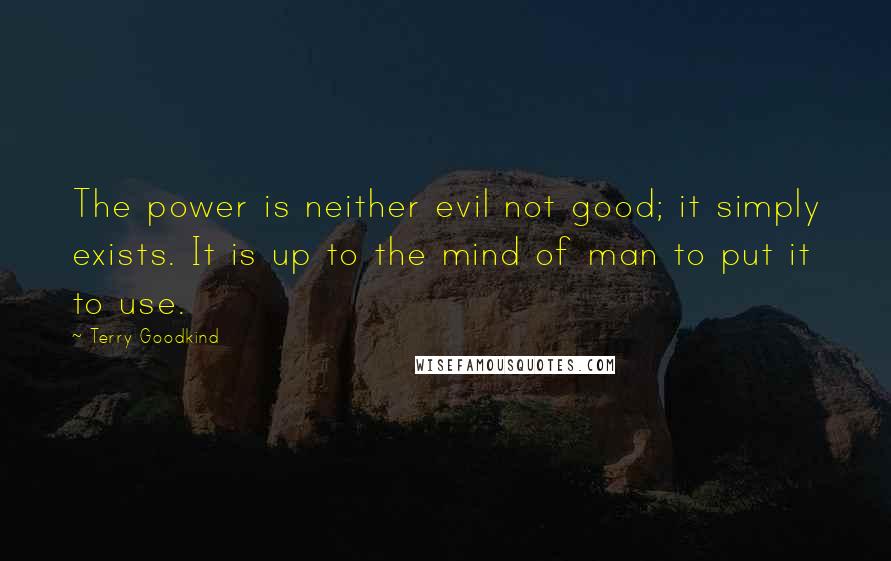 Terry Goodkind Quotes: The power is neither evil not good; it simply exists. It is up to the mind of man to put it to use.