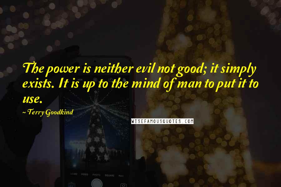 Terry Goodkind Quotes: The power is neither evil not good; it simply exists. It is up to the mind of man to put it to use.