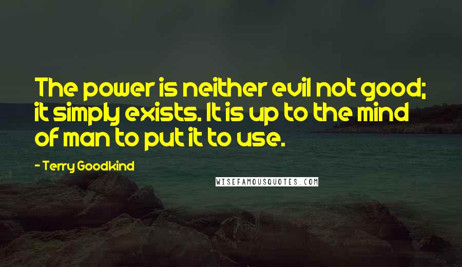 Terry Goodkind Quotes: The power is neither evil not good; it simply exists. It is up to the mind of man to put it to use.
