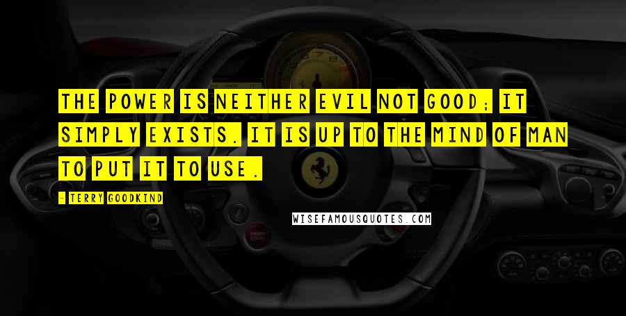 Terry Goodkind Quotes: The power is neither evil not good; it simply exists. It is up to the mind of man to put it to use.