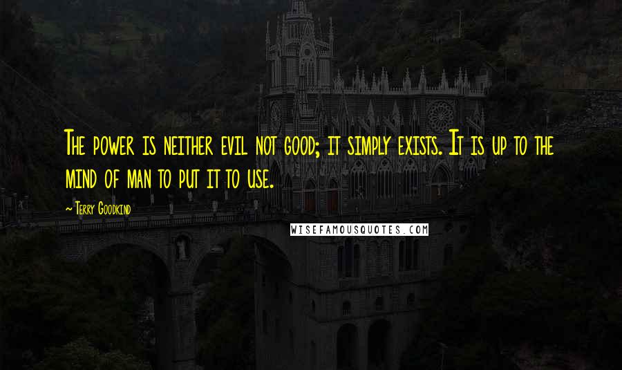 Terry Goodkind Quotes: The power is neither evil not good; it simply exists. It is up to the mind of man to put it to use.