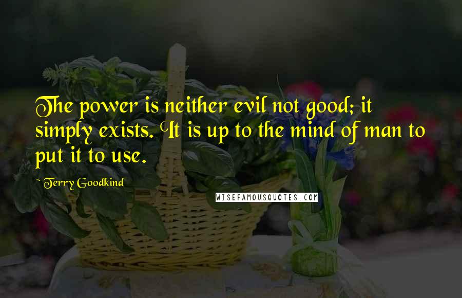 Terry Goodkind Quotes: The power is neither evil not good; it simply exists. It is up to the mind of man to put it to use.