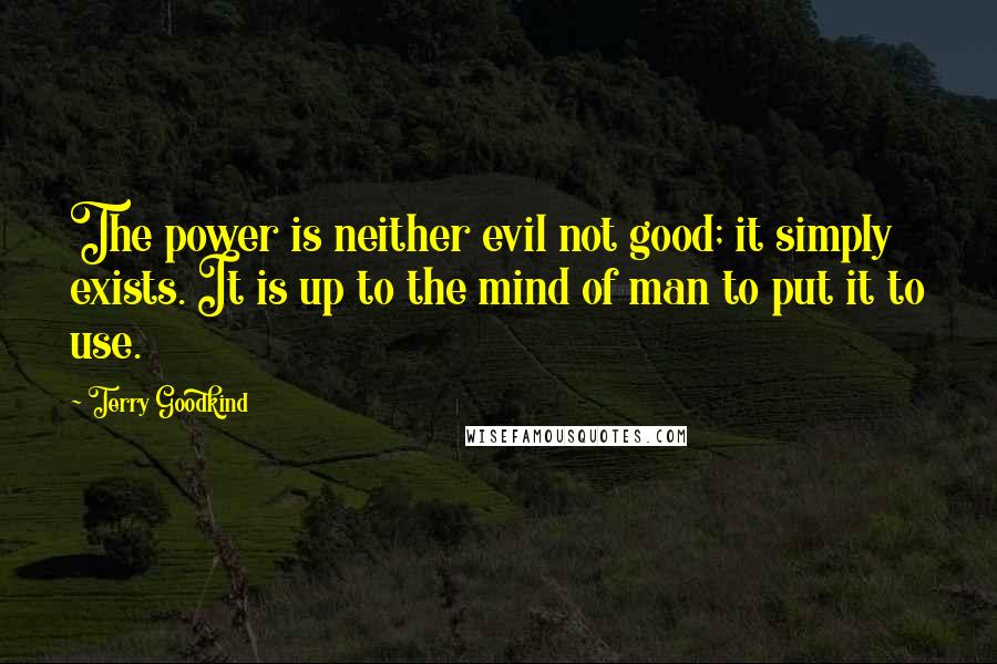 Terry Goodkind Quotes: The power is neither evil not good; it simply exists. It is up to the mind of man to put it to use.