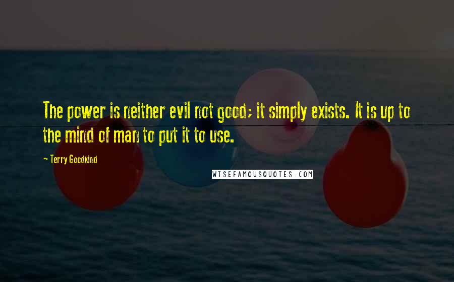 Terry Goodkind Quotes: The power is neither evil not good; it simply exists. It is up to the mind of man to put it to use.