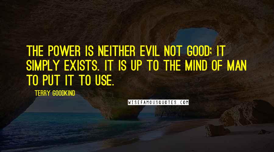 Terry Goodkind Quotes: The power is neither evil not good; it simply exists. It is up to the mind of man to put it to use.