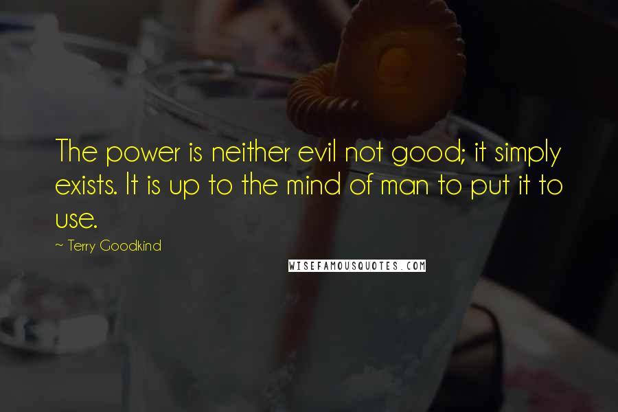 Terry Goodkind Quotes: The power is neither evil not good; it simply exists. It is up to the mind of man to put it to use.