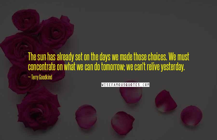 Terry Goodkind Quotes: The sun has already set on the days we made those choices. We must concentrate on what we can do tomorrow; we can't relive yesterday.