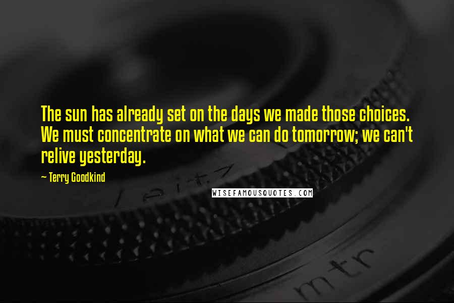 Terry Goodkind Quotes: The sun has already set on the days we made those choices. We must concentrate on what we can do tomorrow; we can't relive yesterday.