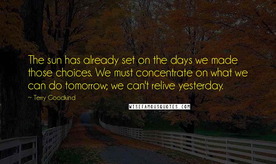 Terry Goodkind Quotes: The sun has already set on the days we made those choices. We must concentrate on what we can do tomorrow; we can't relive yesterday.
