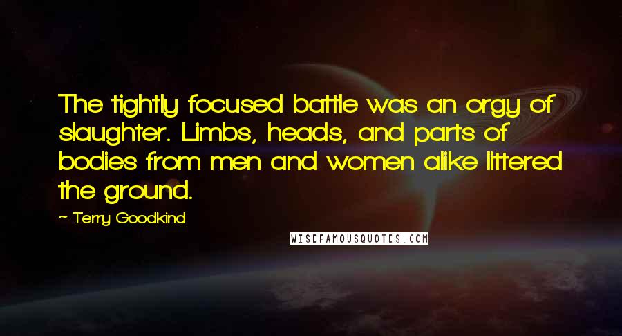 Terry Goodkind Quotes: The tightly focused battle was an orgy of slaughter. Limbs, heads, and parts of bodies from men and women alike littered the ground.