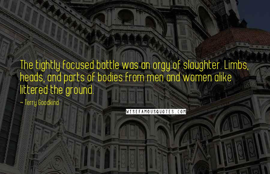 Terry Goodkind Quotes: The tightly focused battle was an orgy of slaughter. Limbs, heads, and parts of bodies from men and women alike littered the ground.