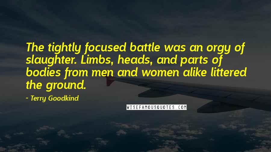 Terry Goodkind Quotes: The tightly focused battle was an orgy of slaughter. Limbs, heads, and parts of bodies from men and women alike littered the ground.