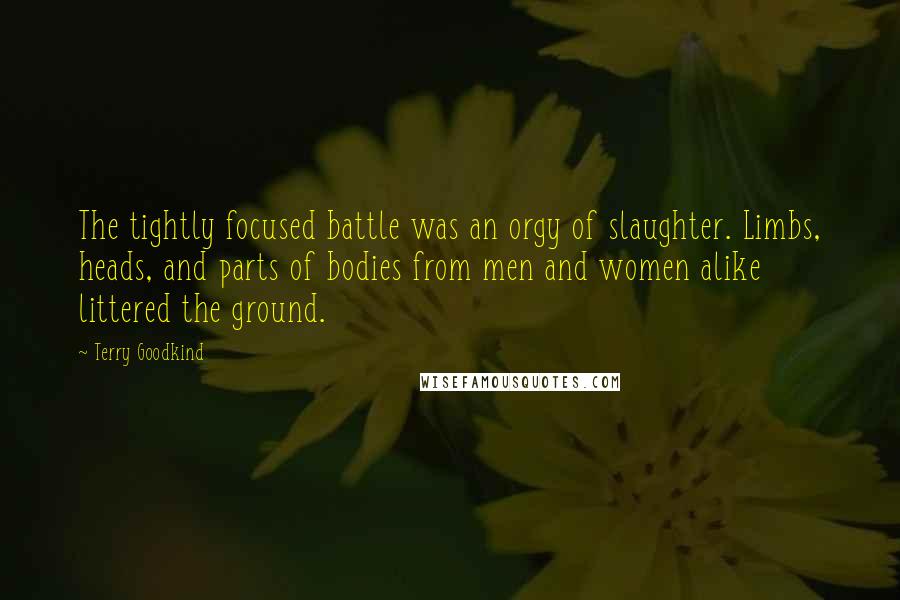 Terry Goodkind Quotes: The tightly focused battle was an orgy of slaughter. Limbs, heads, and parts of bodies from men and women alike littered the ground.