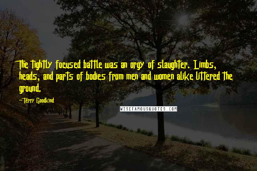 Terry Goodkind Quotes: The tightly focused battle was an orgy of slaughter. Limbs, heads, and parts of bodies from men and women alike littered the ground.