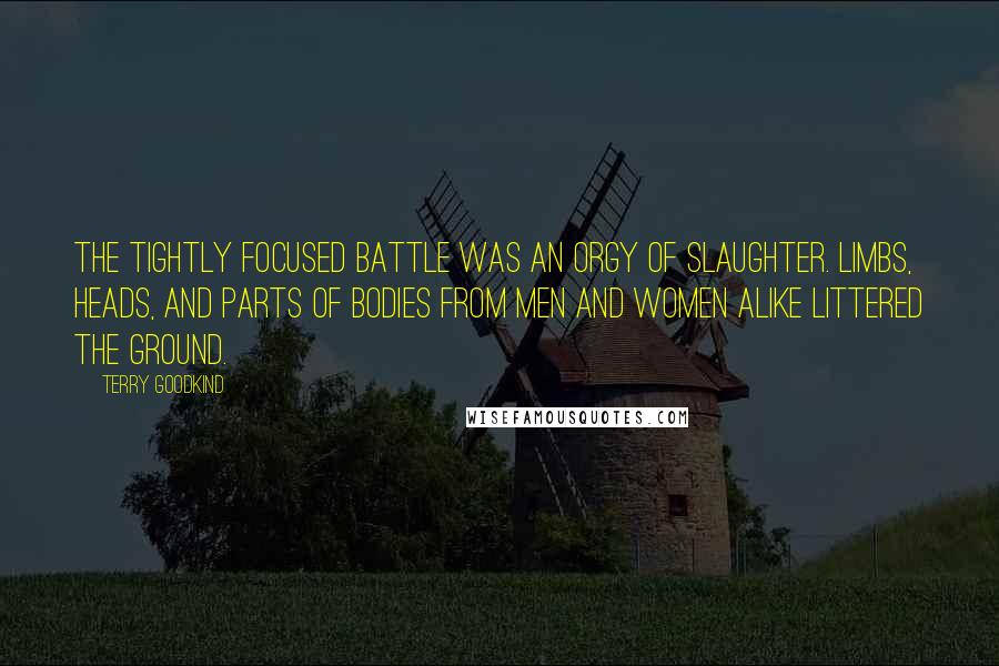 Terry Goodkind Quotes: The tightly focused battle was an orgy of slaughter. Limbs, heads, and parts of bodies from men and women alike littered the ground.