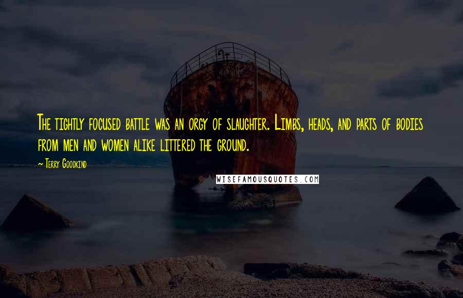 Terry Goodkind Quotes: The tightly focused battle was an orgy of slaughter. Limbs, heads, and parts of bodies from men and women alike littered the ground.