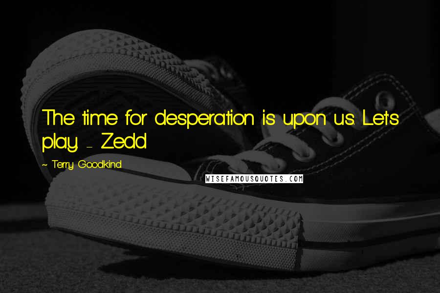 Terry Goodkind Quotes: The time for desperation is upon us. Let's play. - Zedd