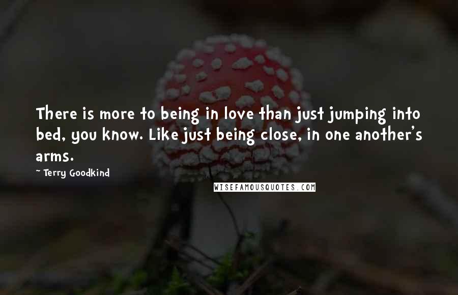 Terry Goodkind Quotes: There is more to being in love than just jumping into bed, you know. Like just being close, in one another's arms.