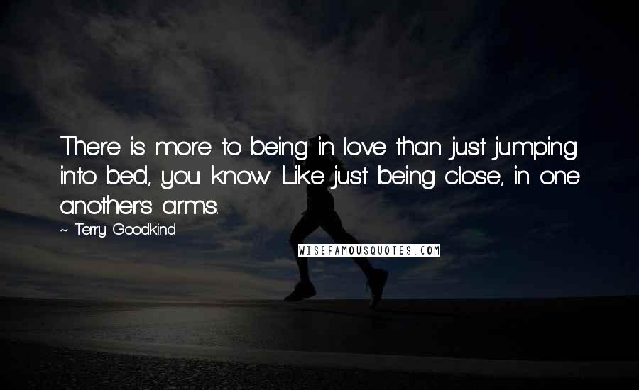 Terry Goodkind Quotes: There is more to being in love than just jumping into bed, you know. Like just being close, in one another's arms.