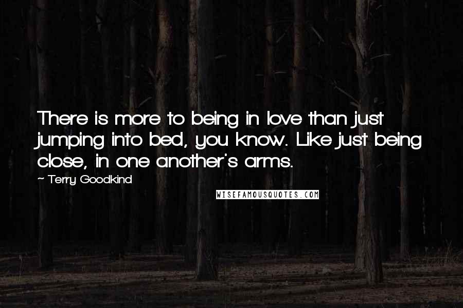 Terry Goodkind Quotes: There is more to being in love than just jumping into bed, you know. Like just being close, in one another's arms.