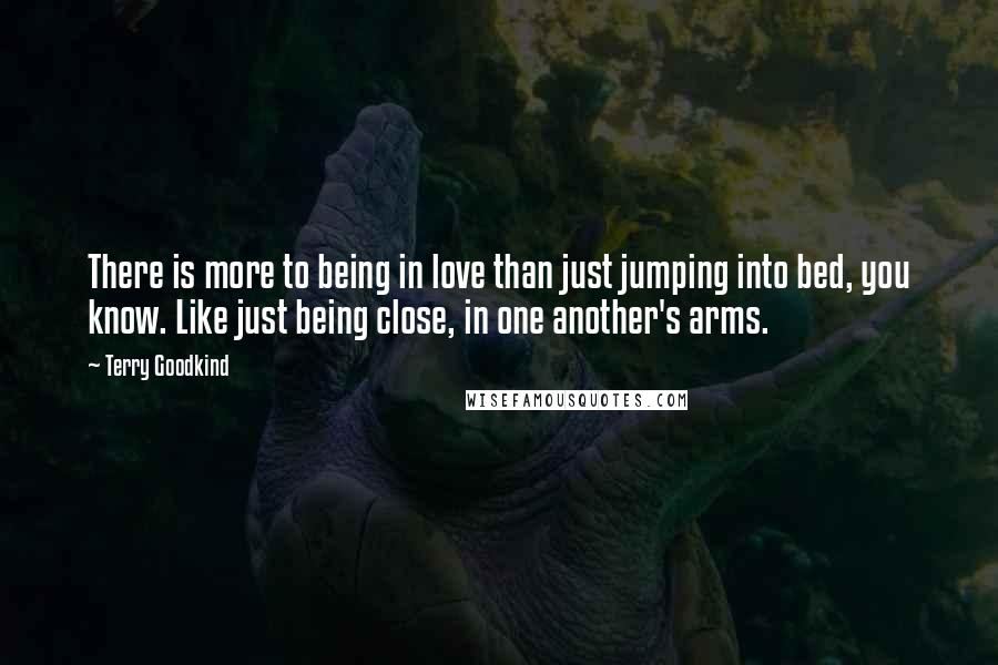 Terry Goodkind Quotes: There is more to being in love than just jumping into bed, you know. Like just being close, in one another's arms.