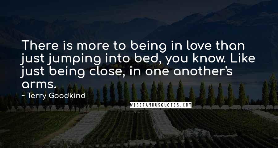 Terry Goodkind Quotes: There is more to being in love than just jumping into bed, you know. Like just being close, in one another's arms.